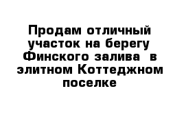 Продам отличный участок на берегу Финского залива  в элитном Коттеджном поселке